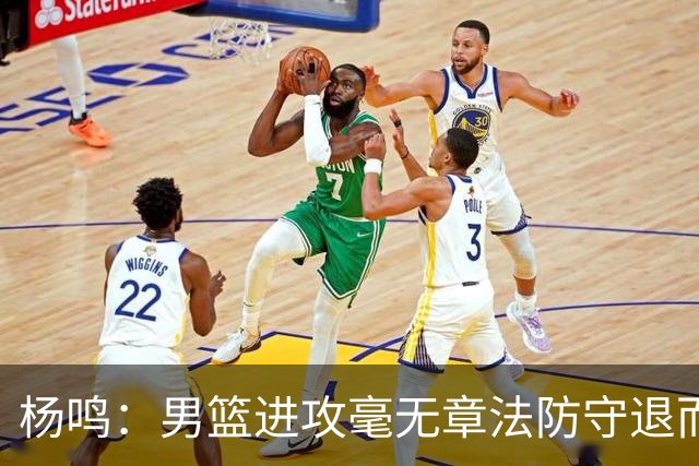 杨鸣：男篮进攻毫无章法防守退而不守 能力&配合&斗志&心态都不行