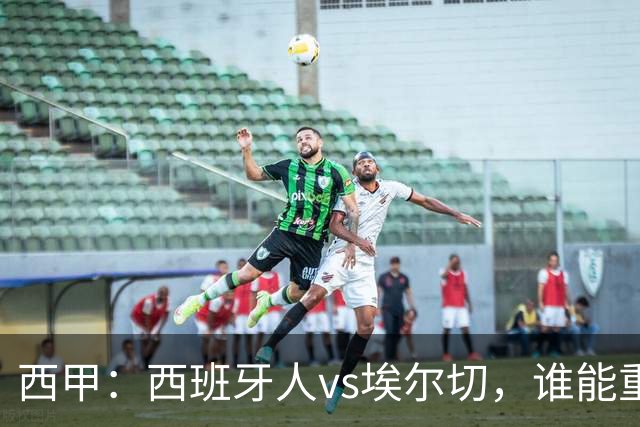 西甲：西班牙人vs埃尔切，谁能重返胜轨？